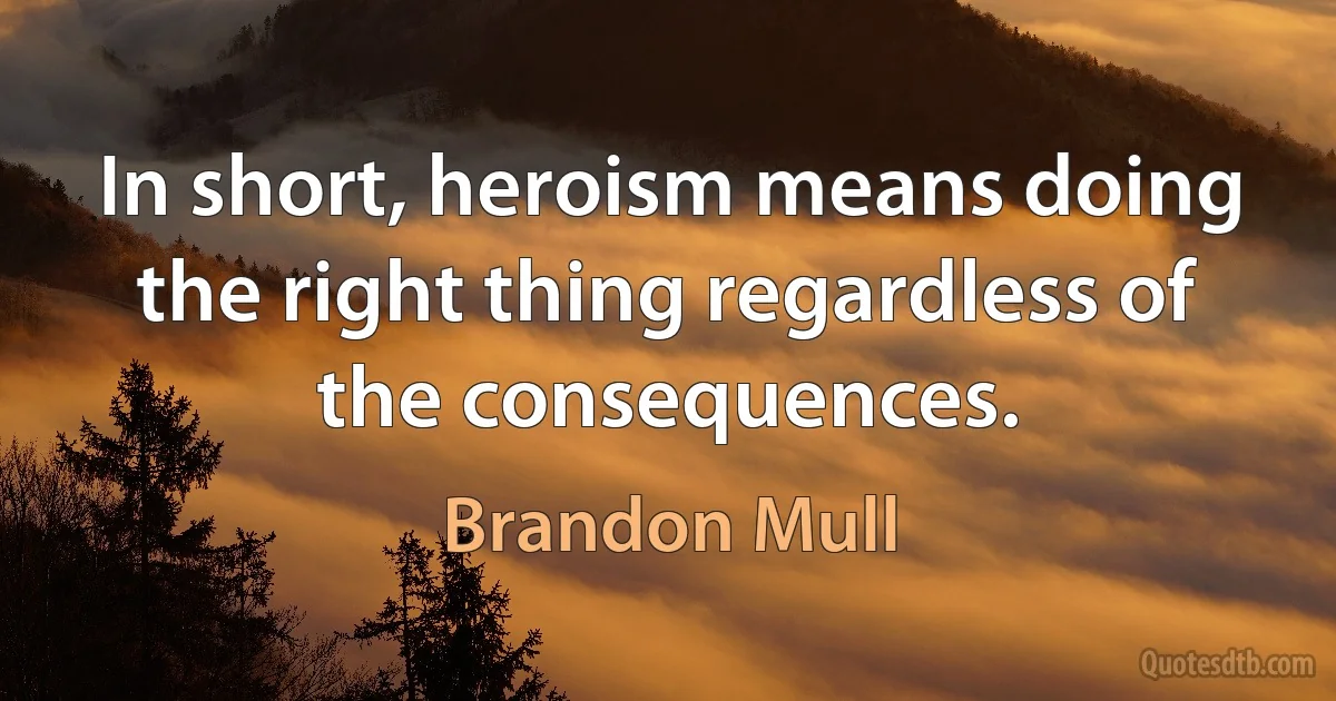 In short, heroism means doing the right thing regardless of the consequences. (Brandon Mull)