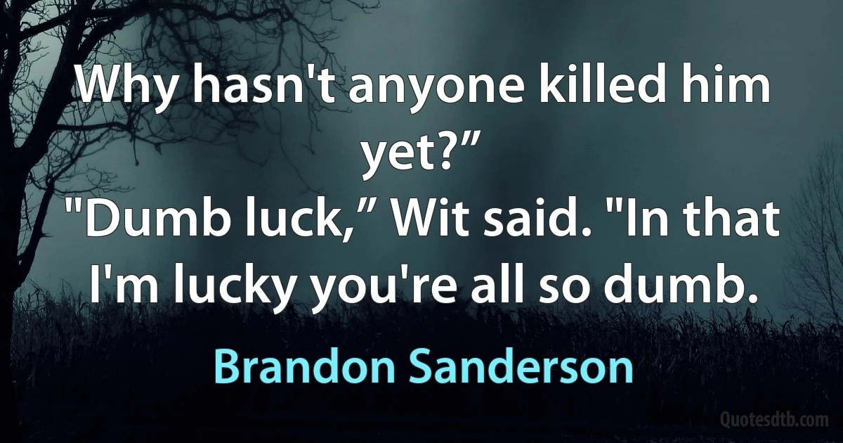 Why hasn't anyone killed him yet?”
"Dumb luck,” Wit said. "In that I'm lucky you're all so dumb. (Brandon Sanderson)