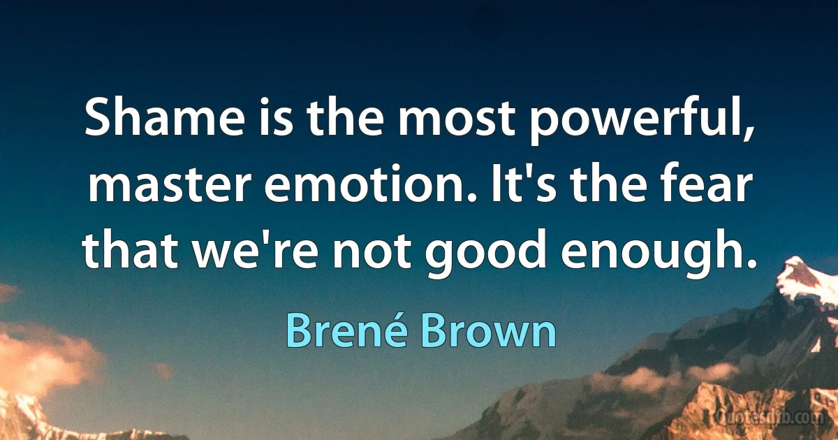 Shame is the most powerful, master emotion. It's the fear that we're not good enough. (Brené Brown)