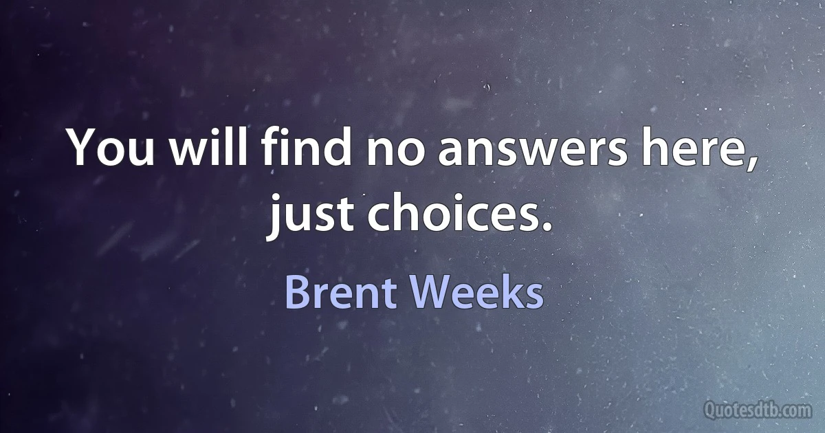 You will find no answers here, just choices. (Brent Weeks)