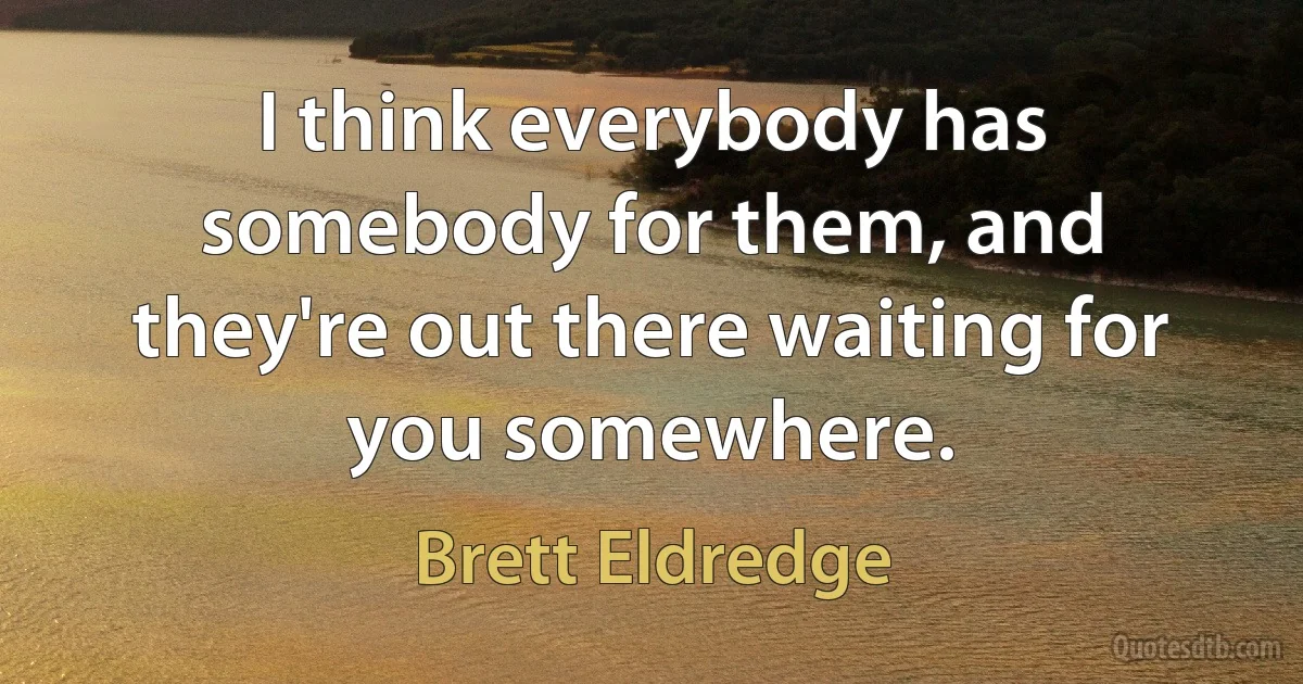 I think everybody has somebody for them, and they're out there waiting for you somewhere. (Brett Eldredge)