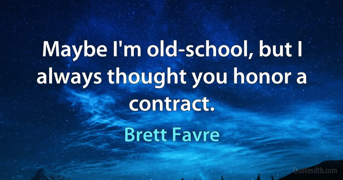 Maybe I'm old-school, but I always thought you honor a contract. (Brett Favre)