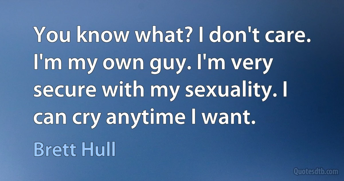 You know what? I don't care. I'm my own guy. I'm very secure with my sexuality. I can cry anytime I want. (Brett Hull)