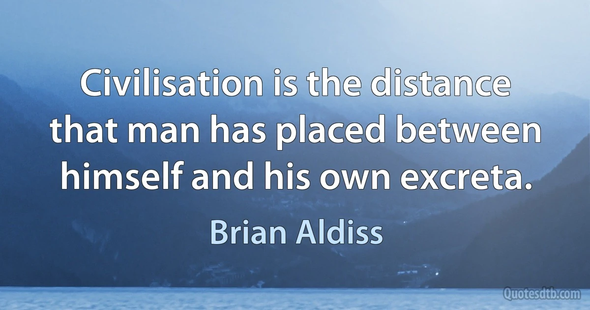 Civilisation is the distance that man has placed between himself and his own excreta. (Brian Aldiss)