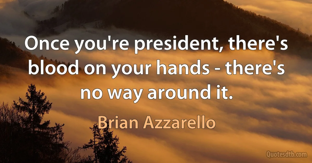 Once you're president, there's blood on your hands - there's no way around it. (Brian Azzarello)