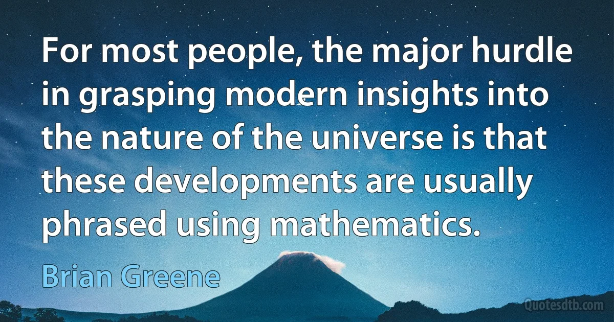 For most people, the major hurdle in grasping modern insights into the nature of the universe is that these developments are usually phrased using mathematics. (Brian Greene)