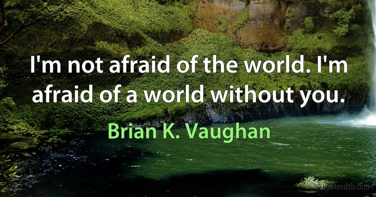 I'm not afraid of the world. I'm afraid of a world without you. (Brian K. Vaughan)