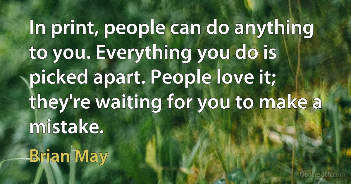 In print, people can do anything to you. Everything you do is picked apart. People love it; they're waiting for you to make a mistake. (Brian May)