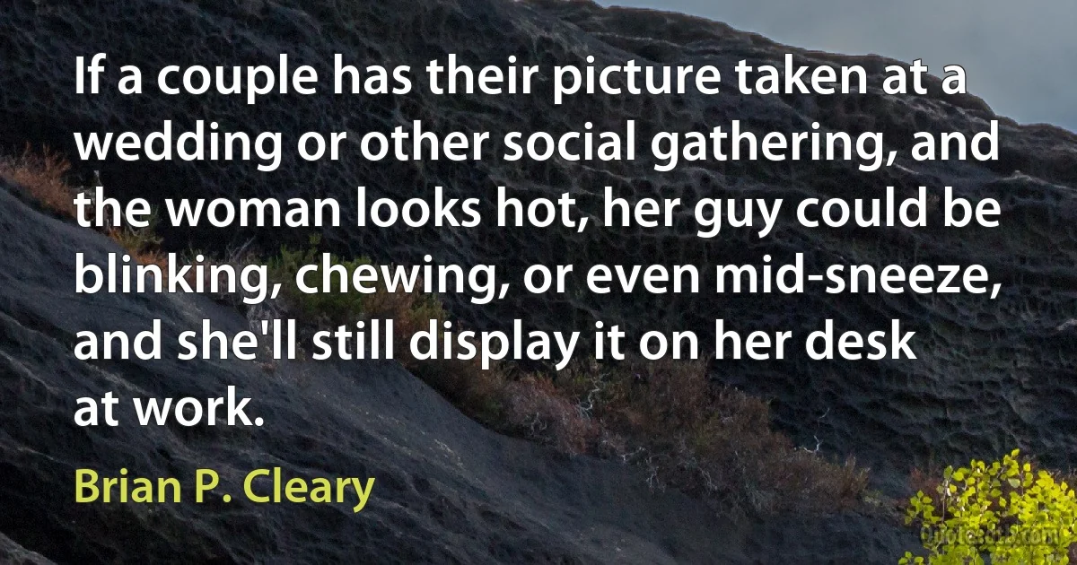 If a couple has their picture taken at a wedding or other social gathering, and the woman looks hot, her guy could be blinking, chewing, or even mid-sneeze, and she'll still display it on her desk at work. (Brian P. Cleary)