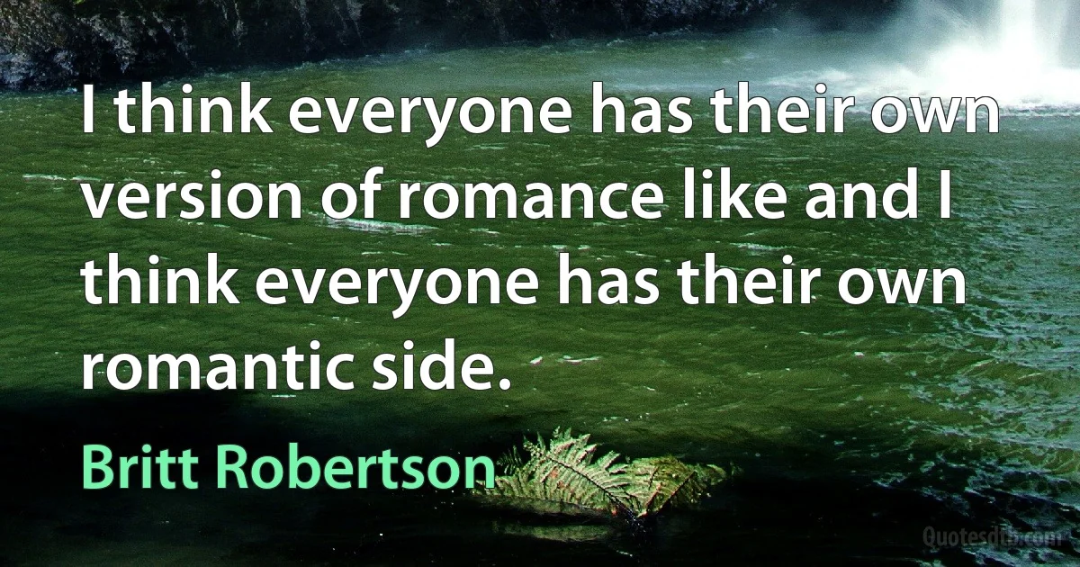 I think everyone has their own version of romance like and I think everyone has their own romantic side. (Britt Robertson)