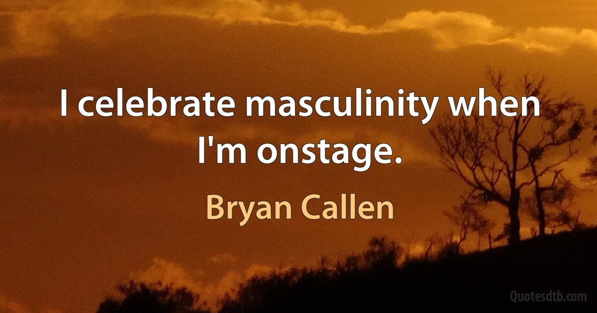 I celebrate masculinity when I'm onstage. (Bryan Callen)