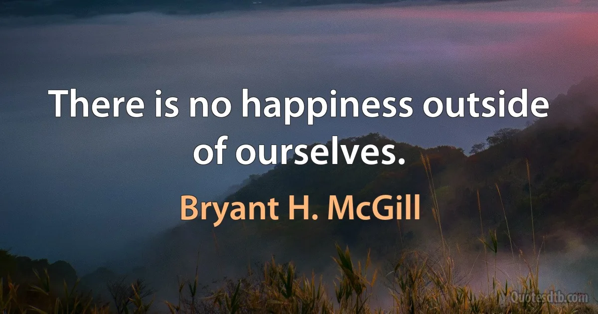 There is no happiness outside of ourselves. (Bryant H. McGill)