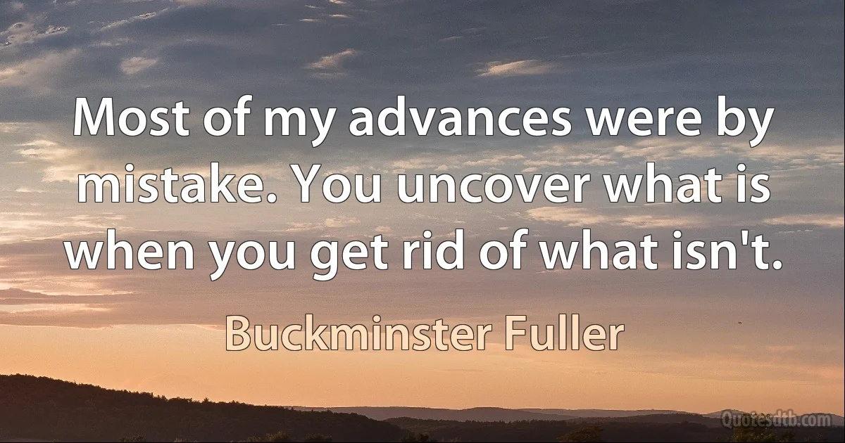 Most of my advances were by mistake. You uncover what is when you get rid of what isn't. (Buckminster Fuller)