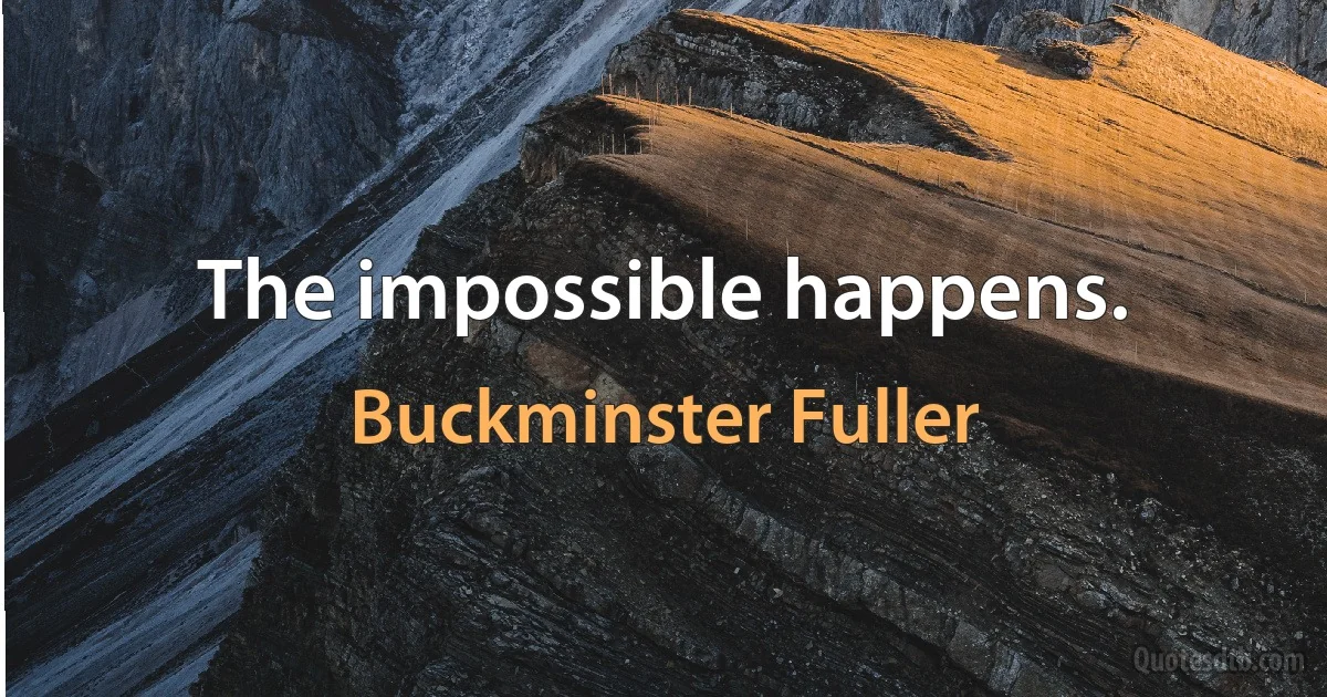 The impossible happens. (Buckminster Fuller)