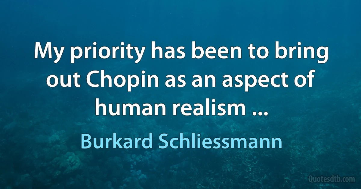 My priority has been to bring out Chopin as an aspect of human realism ... (Burkard Schliessmann)