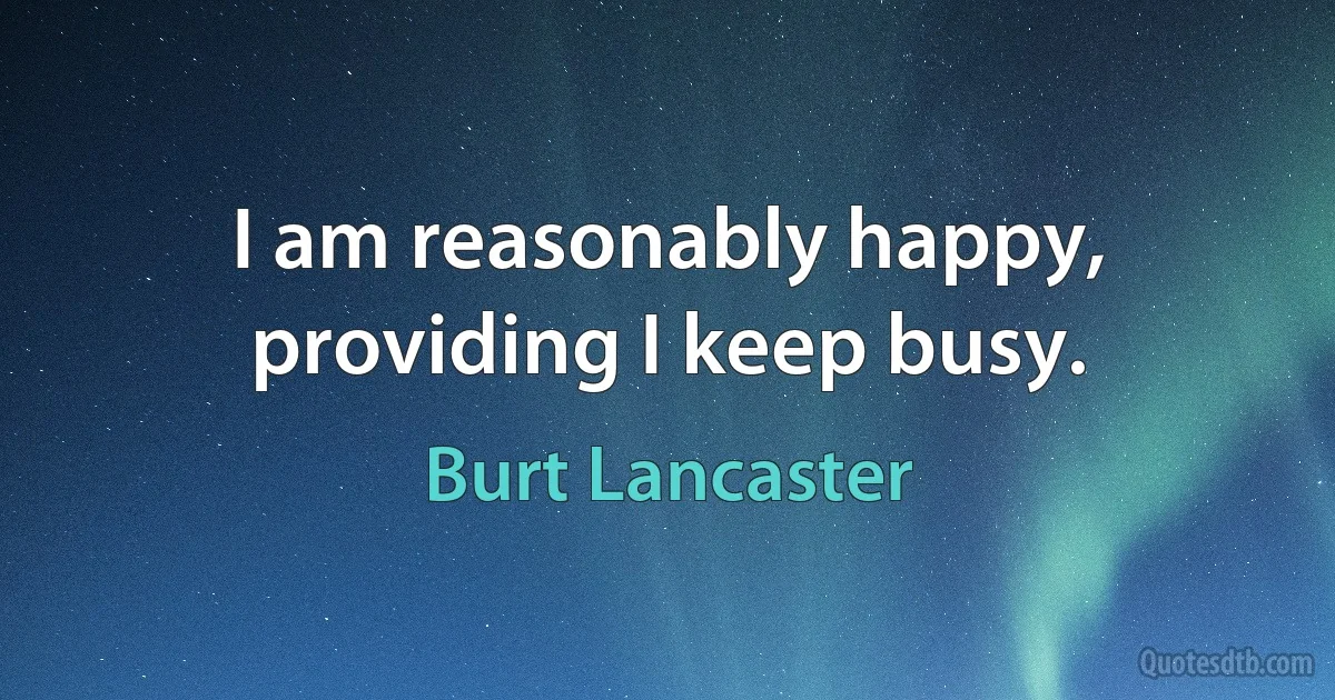 I am reasonably happy, providing I keep busy. (Burt Lancaster)