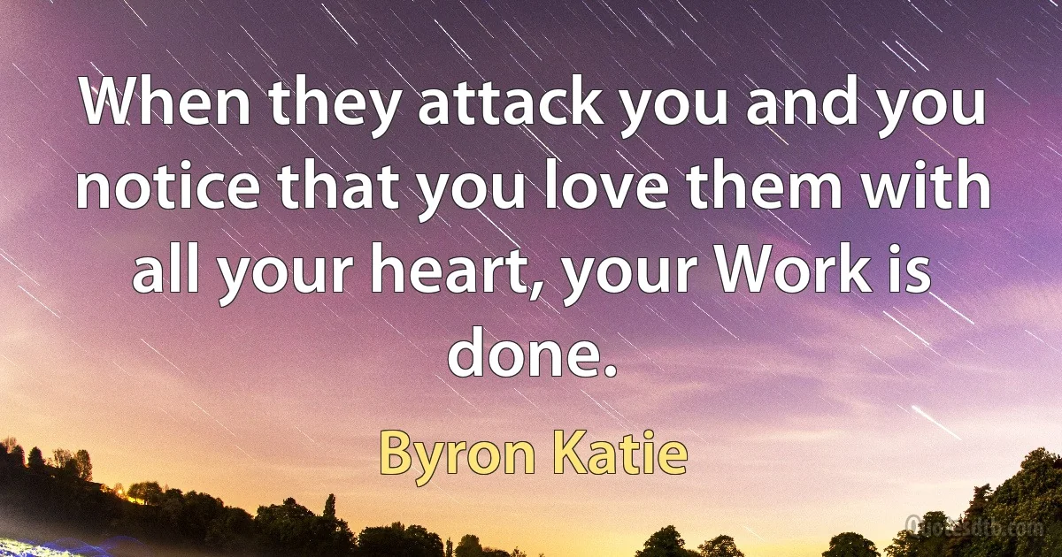 When they attack you and you notice that you love them with all your heart, your Work is done. (Byron Katie)