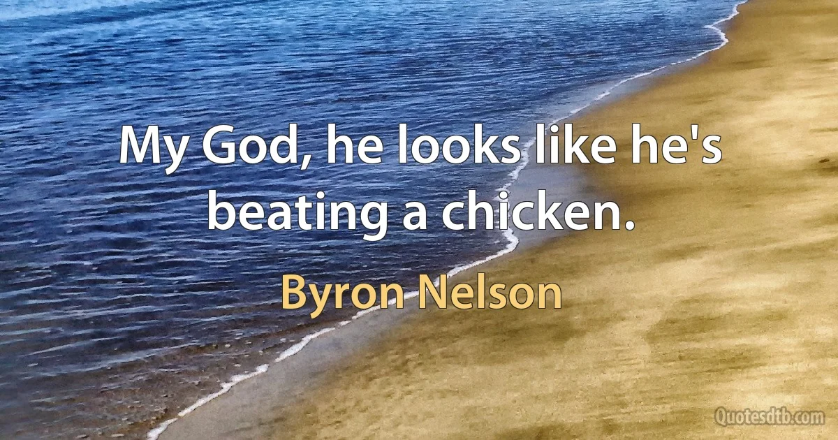 My God, he looks like he's beating a chicken. (Byron Nelson)