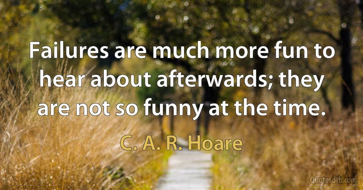 Failures are much more fun to hear about afterwards; they are not so funny at the time. (C. A. R. Hoare)