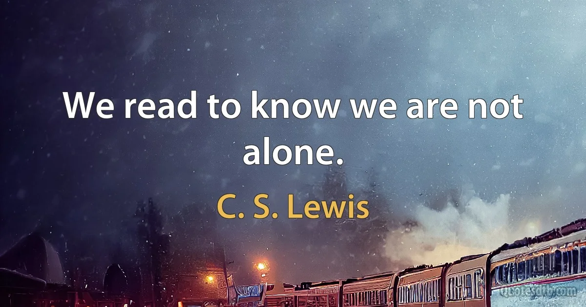 We read to know we are not alone. (C. S. Lewis)