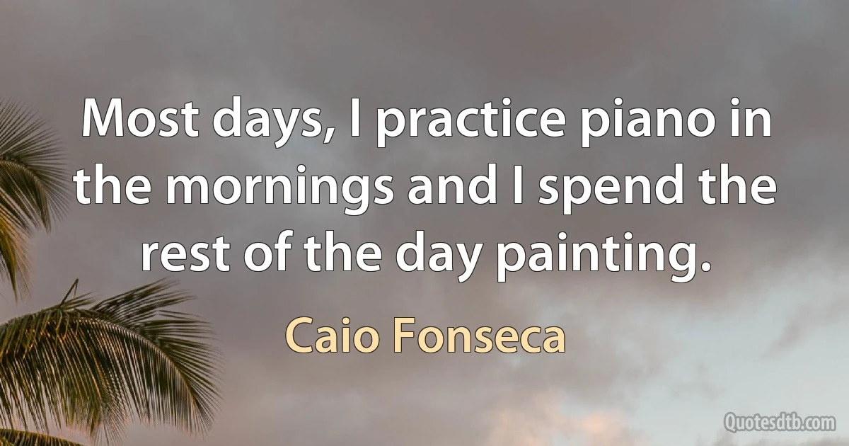 Most days, I practice piano in the mornings and I spend the rest of the day painting. (Caio Fonseca)