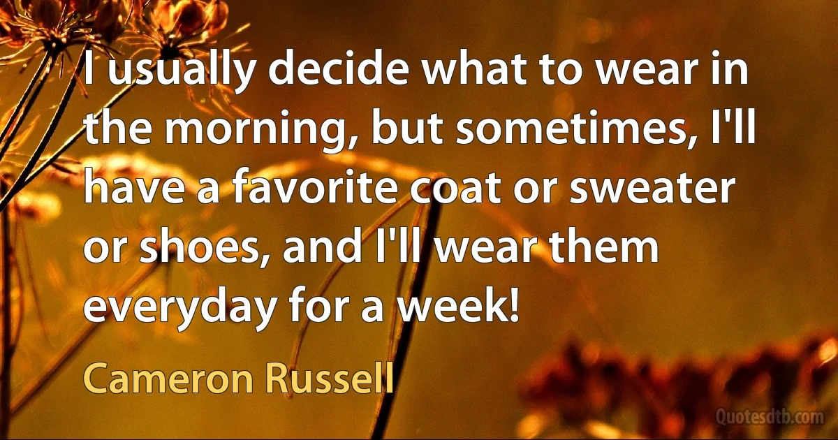 I usually decide what to wear in the morning, but sometimes, I'll have a favorite coat or sweater or shoes, and I'll wear them everyday for a week! (Cameron Russell)