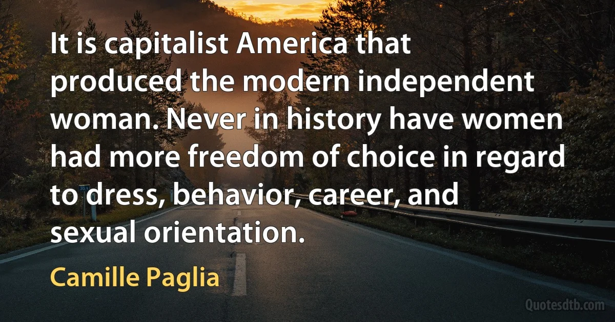 It is capitalist America that produced the modern independent woman. Never in history have women had more freedom of choice in regard to dress, behavior, career, and sexual orientation. (Camille Paglia)