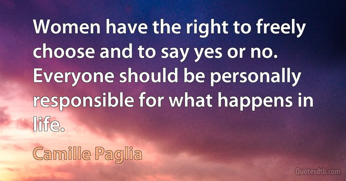 Women have the right to freely choose and to say yes or no. Everyone should be personally responsible for what happens in life. (Camille Paglia)