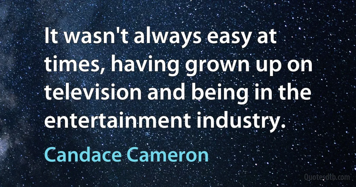 It wasn't always easy at times, having grown up on television and being in the entertainment industry. (Candace Cameron)