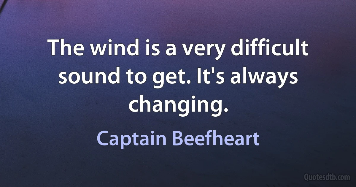 The wind is a very difficult sound to get. It's always changing. (Captain Beefheart)