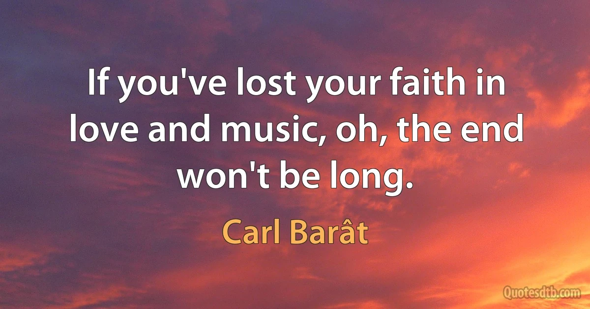 If you've lost your faith in love and music, oh, the end won't be long. (Carl Barât)