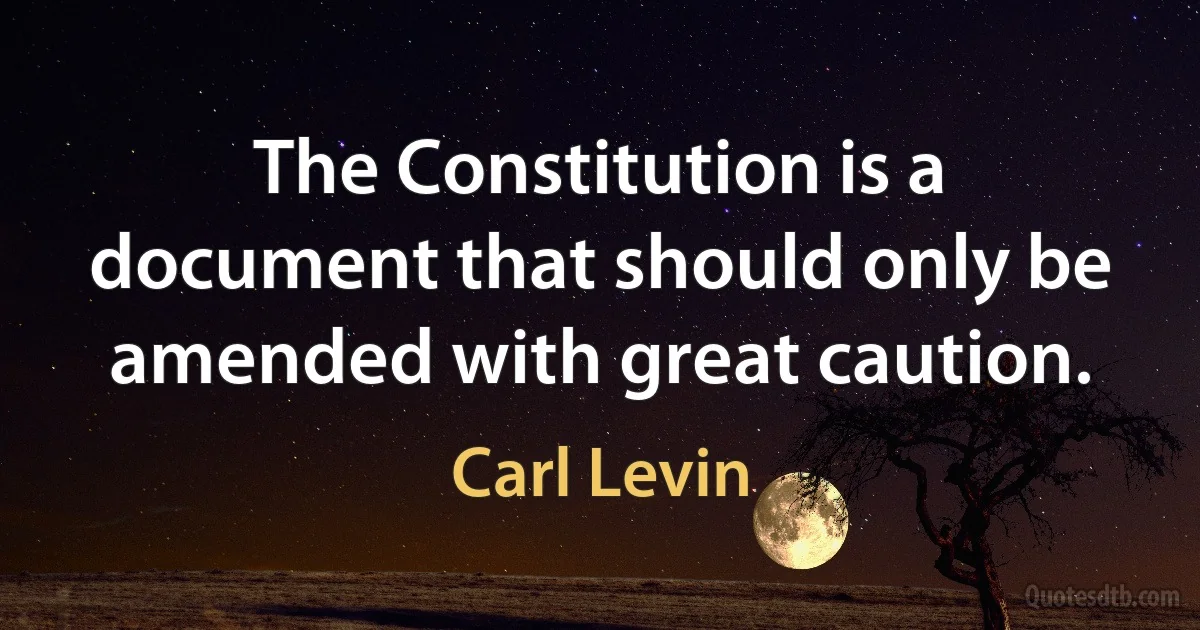 The Constitution is a document that should only be amended with great caution. (Carl Levin)