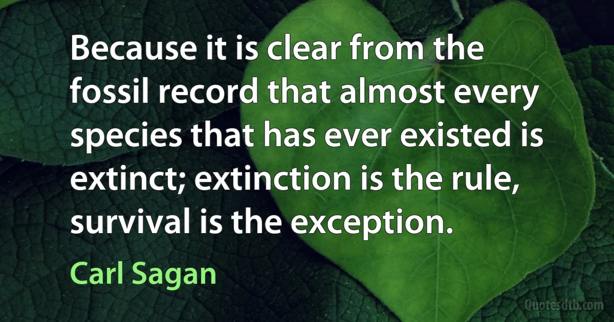 Because it is clear from the fossil record that almost every species that has ever existed is extinct; extinction is the rule, survival is the exception. (Carl Sagan)