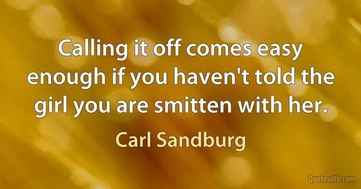 Calling it off comes easy enough if you haven't told the girl you are smitten with her. (Carl Sandburg)