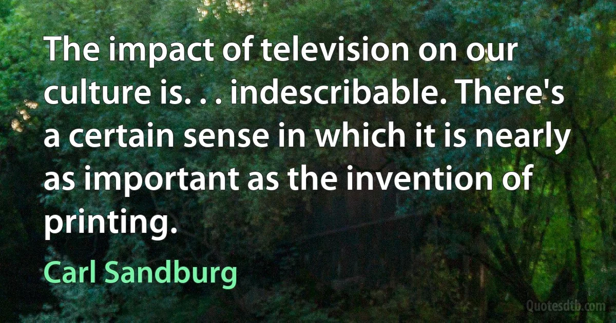 The impact of television on our culture is. . . indescribable. There's a certain sense in which it is nearly as important as the invention of printing. (Carl Sandburg)