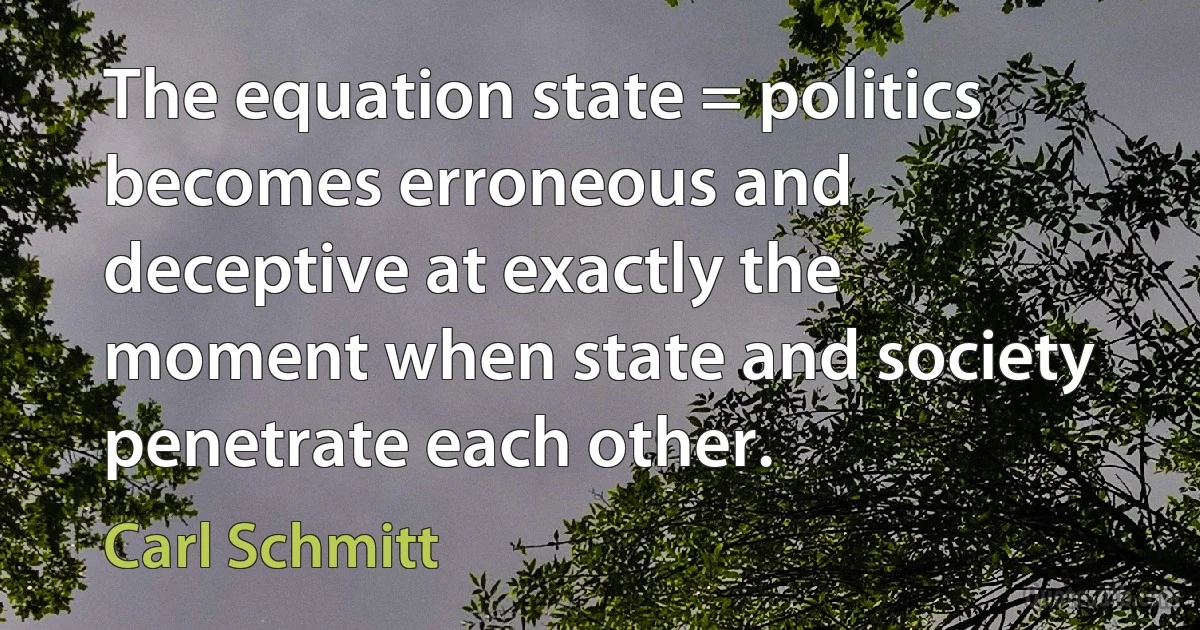 The equation state = politics becomes erroneous and deceptive at exactly the moment when state and society penetrate each other. (Carl Schmitt)