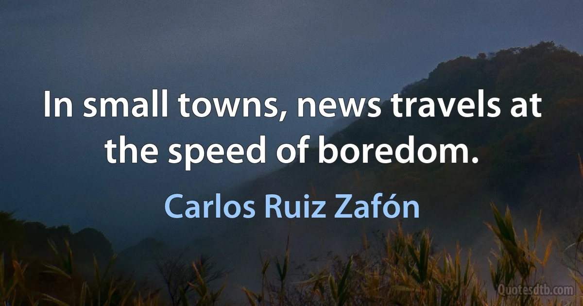 In small towns, news travels at the speed of boredom. (Carlos Ruiz Zafón)