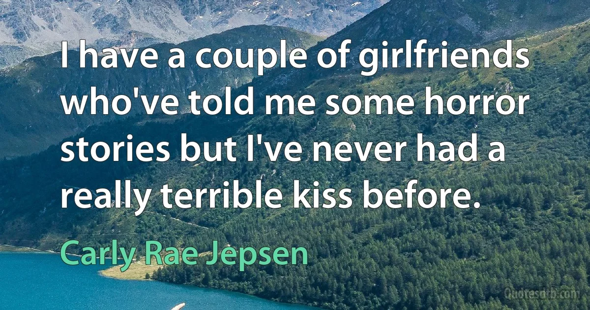 I have a couple of girlfriends who've told me some horror stories but I've never had a really terrible kiss before. (Carly Rae Jepsen)