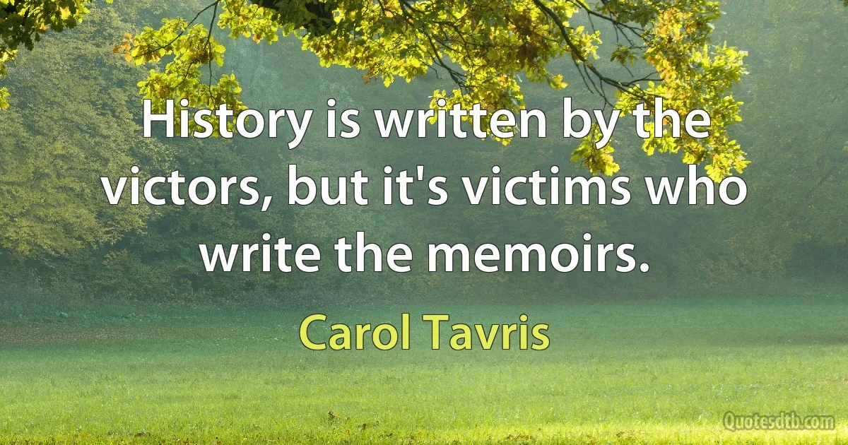 History is written by the victors, but it's victims who write the memoirs. (Carol Tavris)