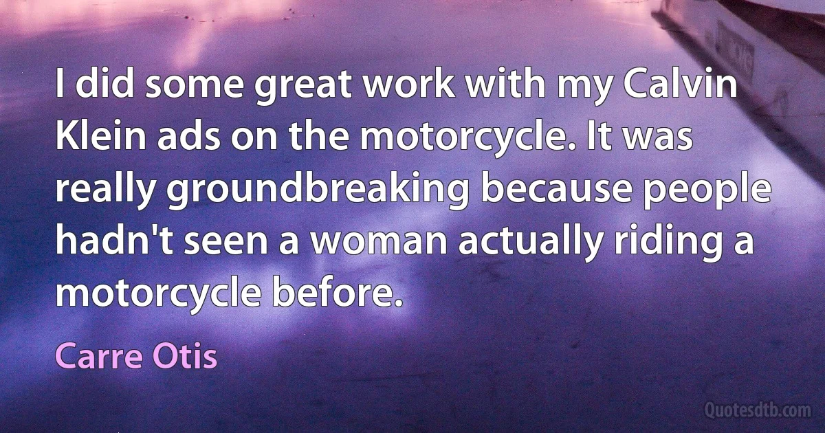 I did some great work with my Calvin Klein ads on the motorcycle. It was really groundbreaking because people hadn't seen a woman actually riding a motorcycle before. (Carre Otis)