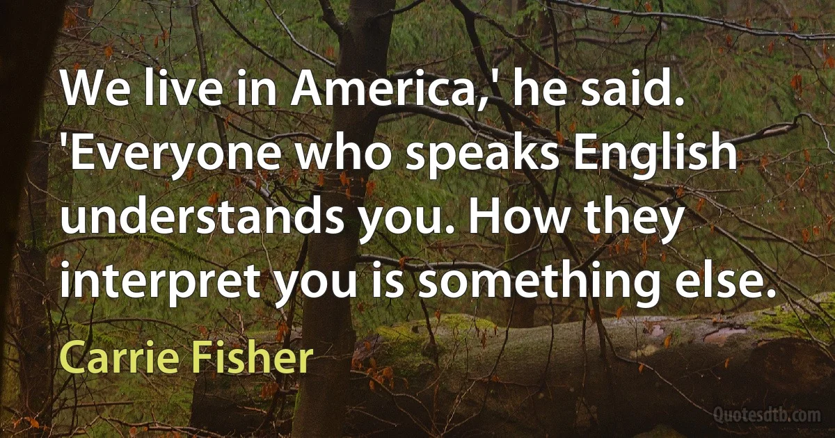 We live in America,' he said. 'Everyone who speaks English understands you. How they interpret you is something else. (Carrie Fisher)