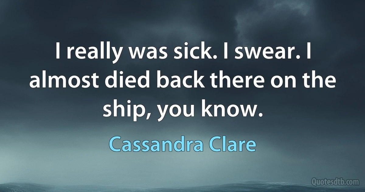 I really was sick. I swear. I almost died back there on the ship, you know. (Cassandra Clare)