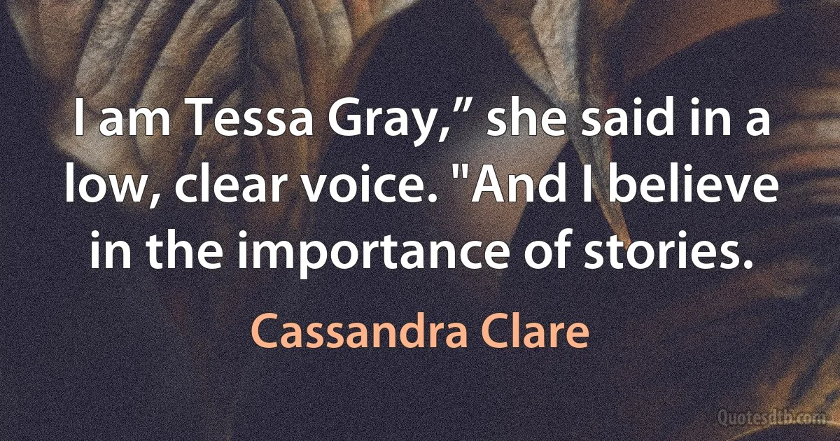 I am Tessa Gray,” she said in a low, clear voice. "And I believe in the importance of stories. (Cassandra Clare)