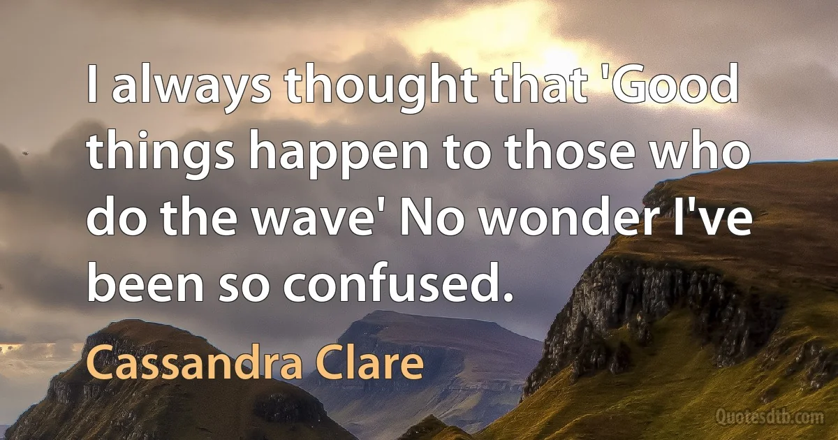 I always thought that 'Good things happen to those who do the wave' No wonder I've been so confused. (Cassandra Clare)