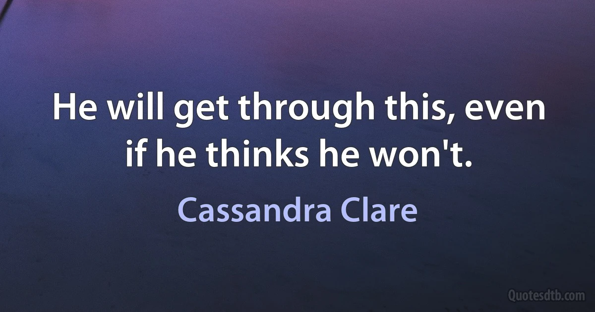 He will get through this, even if he thinks he won't. (Cassandra Clare)