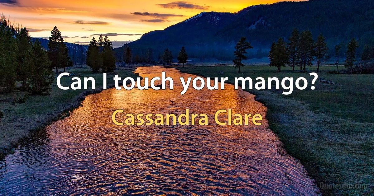 Can I touch your mango? (Cassandra Clare)