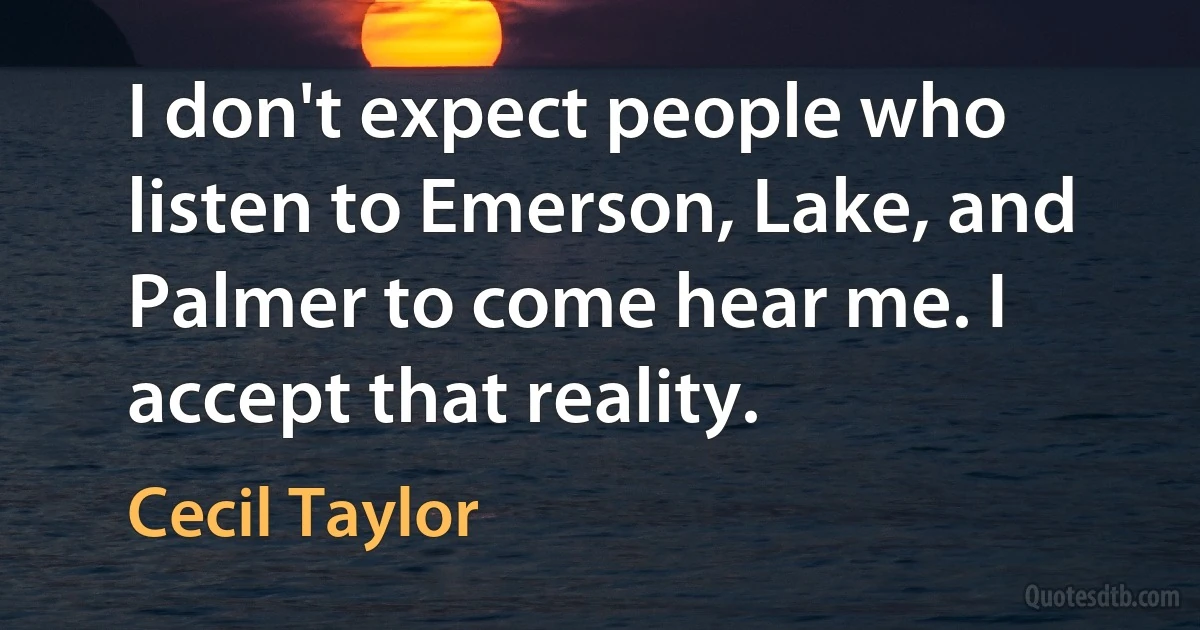 I don't expect people who listen to Emerson, Lake, and Palmer to come hear me. I accept that reality. (Cecil Taylor)