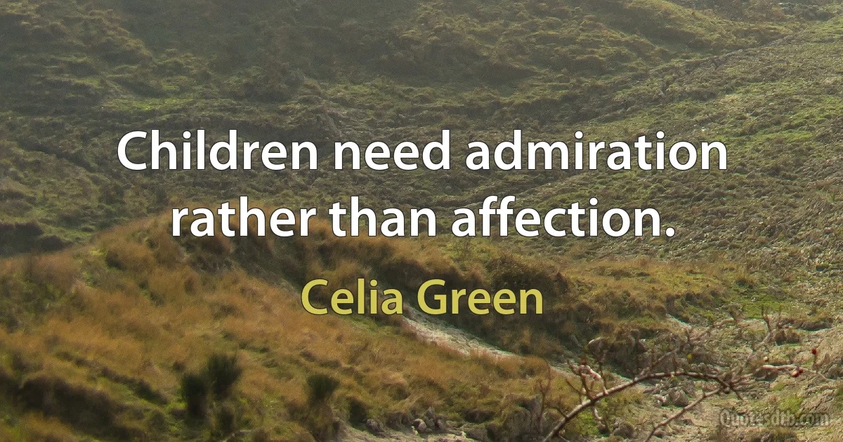 Children need admiration rather than affection. (Celia Green)