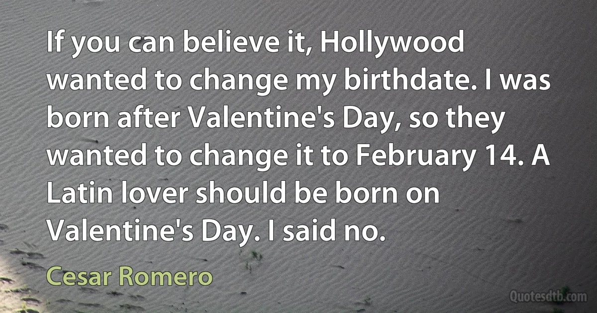 If you can believe it, Hollywood wanted to change my birthdate. I was born after Valentine's Day, so they wanted to change it to February 14. A Latin lover should be born on Valentine's Day. I said no. (Cesar Romero)