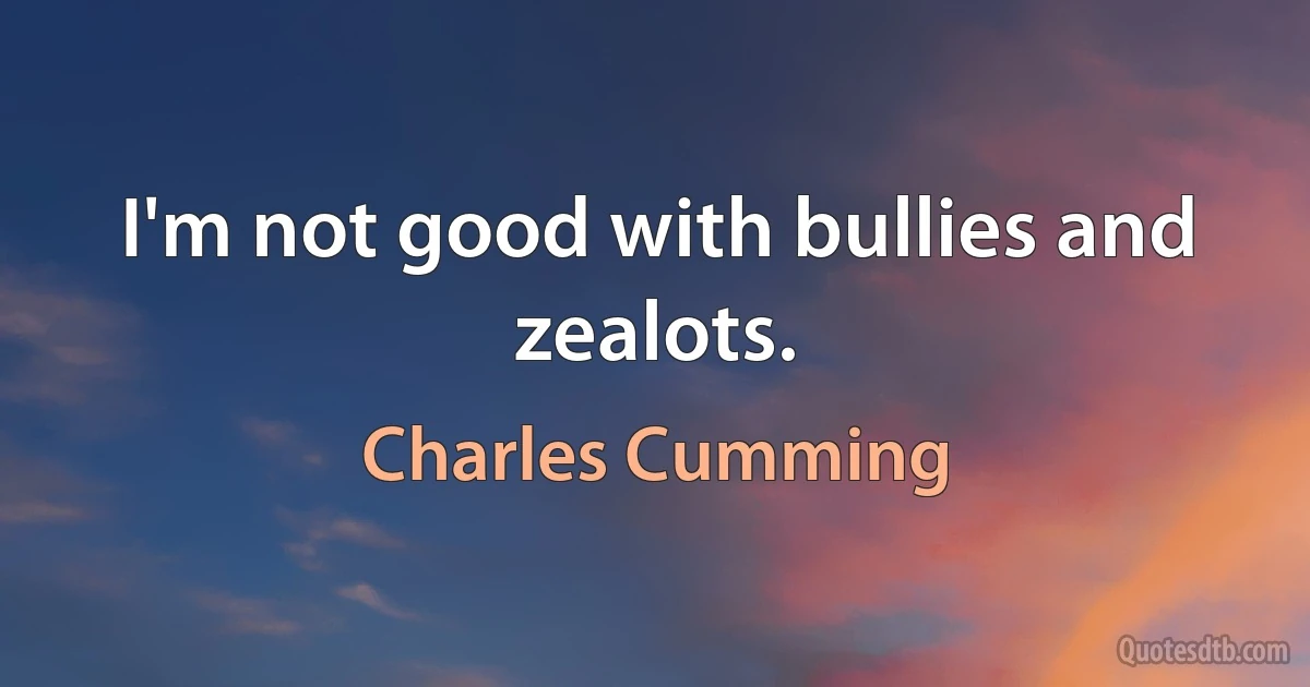 I'm not good with bullies and zealots. (Charles Cumming)